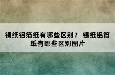 锡纸铝箔纸有哪些区别？ 锡纸铝箔纸有哪些区别图片